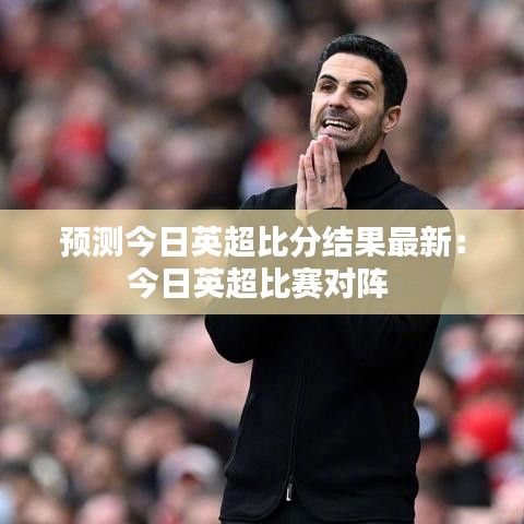 预测今日英超比分结果最新:今日英超比赛对阵