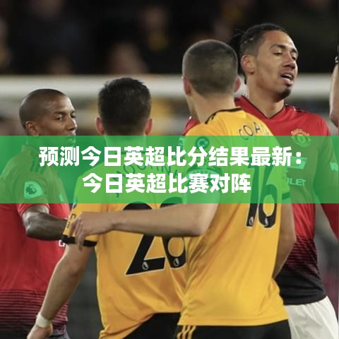 预测今日英超比分结果最新:今日英超比赛对阵