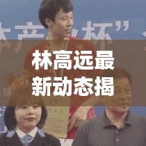 林高远最新动态揭晓,今日消息抢先看
