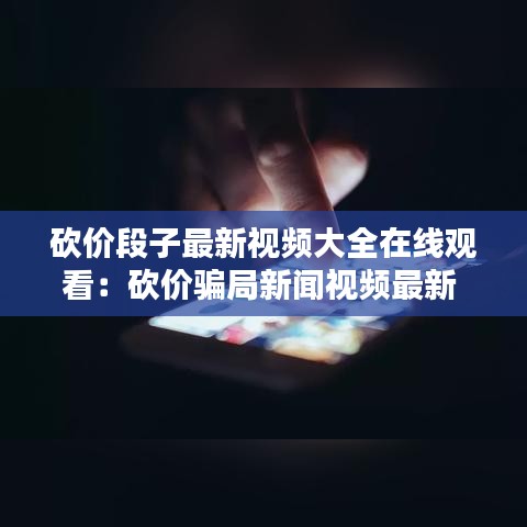 砍价段子最新视频大全在线观看：砍价骗局新闻视频最新 