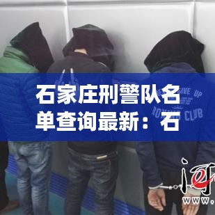 石家庄刑警队名单查询最新:石家庄市刑侦队长是谁