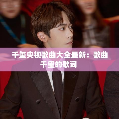 千玺央视歌曲大全最新:歌曲千玺的歌词
