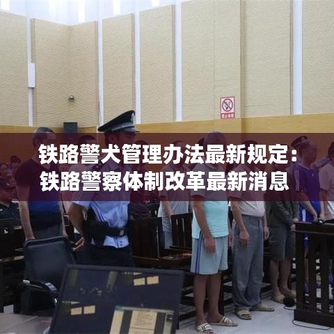 铁路警犬管理办法最新规定:铁路警察体制改革最新消息