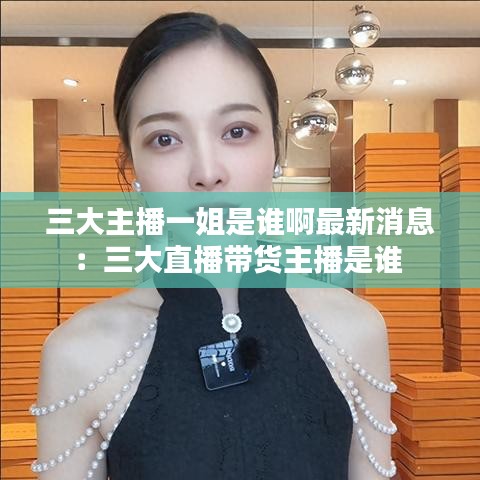 三大主播一姐是谁啊最新消息:三大直播带货主播是谁