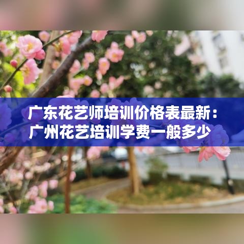 广东花艺师培训价格表最新:广州花艺培训学费一般多少