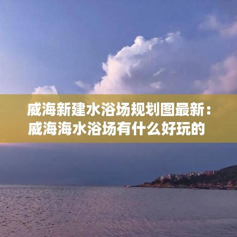 威海新建水浴场规划图最新:威海海水浴场有什么好玩的