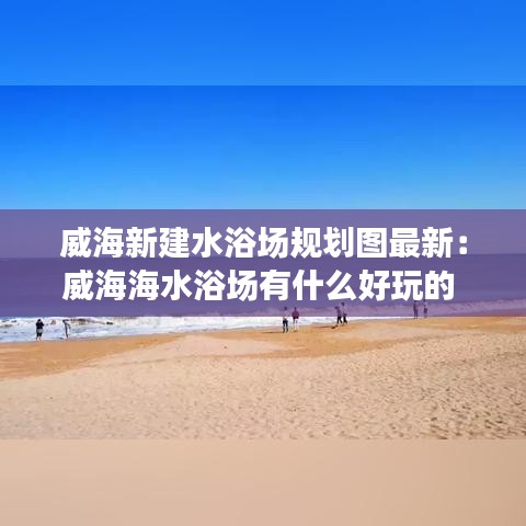 威海新建水浴场规划图最新:威海海水浴场有什么好玩的