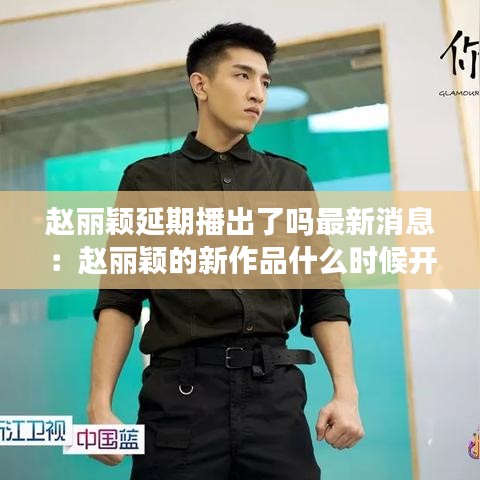 赵丽颖延期播出了吗最新消息:赵丽颖的新作品什么时候开播