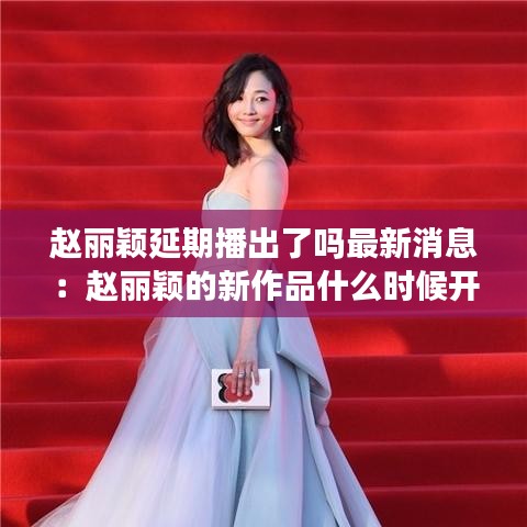 赵丽颖延期播出了吗最新消息:赵丽颖的新作品什么时候开播