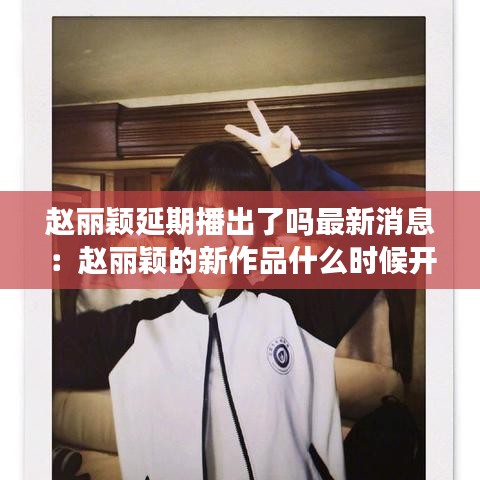 赵丽颖延期播出了吗最新消息:赵丽颖的新作品什么时候开播