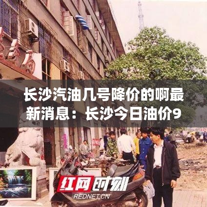 长沙汽油几号降价的啊最新消息:长沙今日油价92汽油多少钱一升