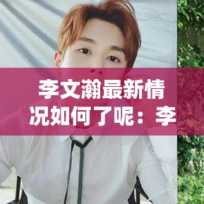 李文瀚最新情况如何了呢:李文翰个人资料