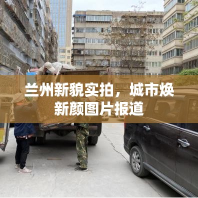 兰州新貌实拍，城市焕新颜图片报道