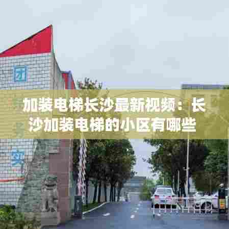 加装电梯长沙最新视频:长沙加装电梯的小区有哪些