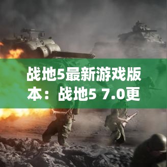 战地5最新游戏版本：战地5 7.0更新内容 