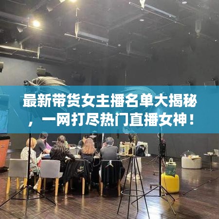 最新带货女主播名单大揭秘,一网打尽热门直播女神!
