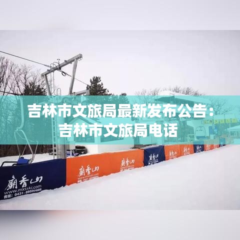 吉林市文旅局最新发布公告:吉林市文旅局电话