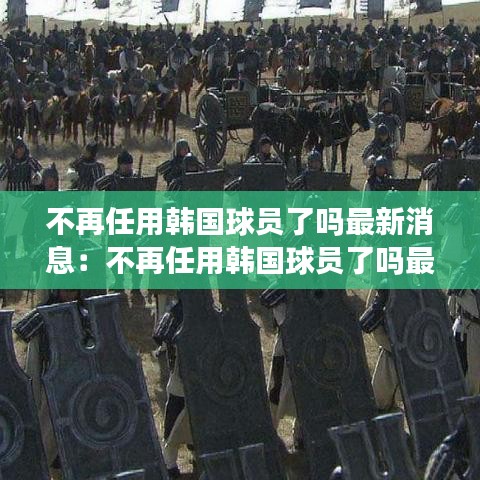 不再任用韩国球员了吗最新消息:不再任用韩国球员了吗最新消息视频