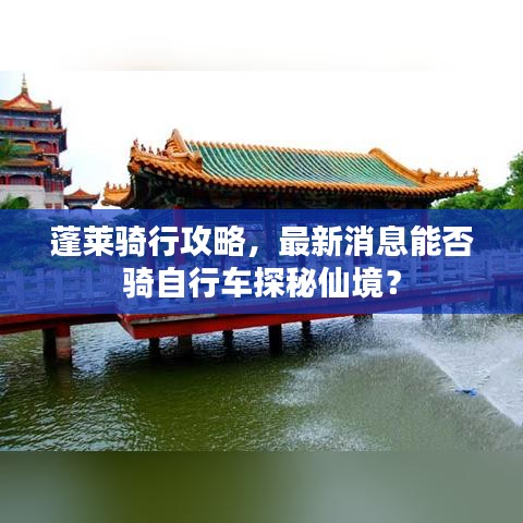 蓬莱骑行攻略,最新消息能否骑自行车探秘仙境?