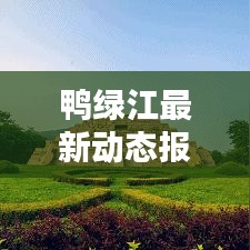 鸭绿江最新动态报道,今日消息一览
