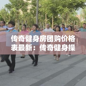 传奇健身房团购价格表最新:传奇健身操