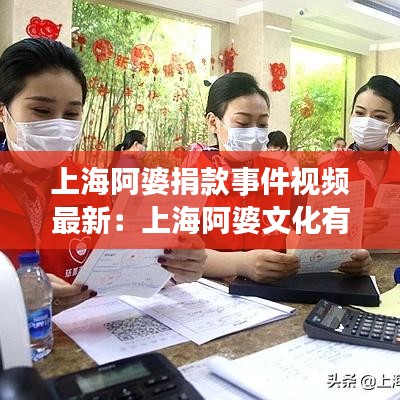 上海阿婆捐款事件视频最新:上海阿婆文化有限公司官网