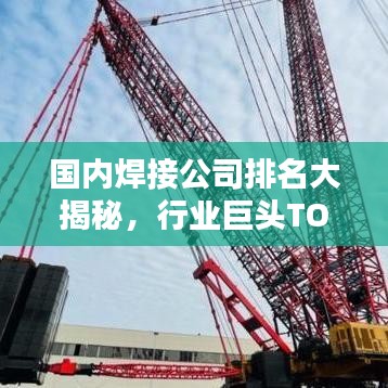 国内焊接公司排名大揭秘,行业巨头TOP榜单!
