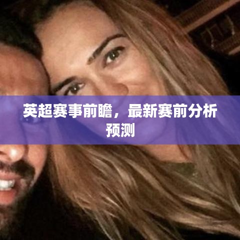 英超赛事前瞻,最新赛前分析预测