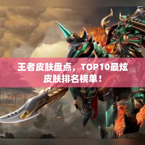 王者皮肤盘点,TOP10最炫皮肤排名榜单!