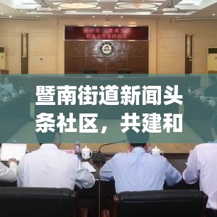 暨南街道新闻头条社区,共建和谐家园,信息透明化引领社区新篇章