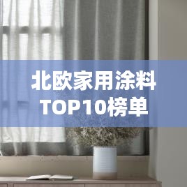 北欧家用涂料TOP10榜单，品质之选一览无遗