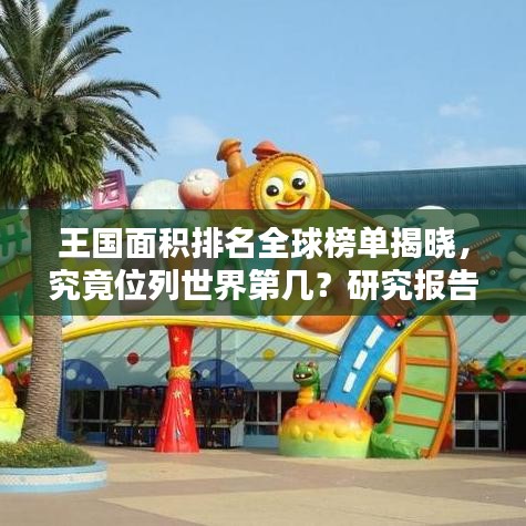 王国面积排名全球榜单揭晓,究竟位列世界第几?研究报告揭示答案