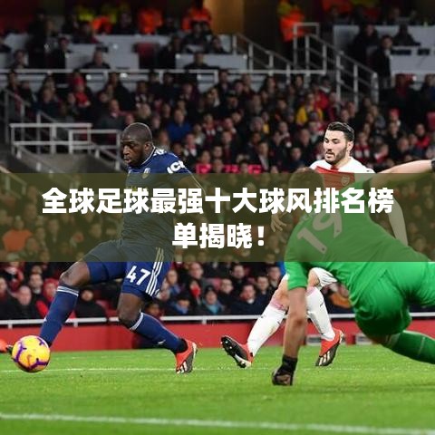 全球足球最强十大球风排名榜单揭晓!