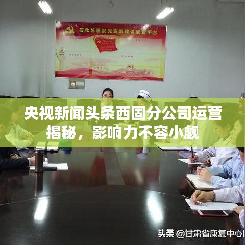 央视新闻头条西固分公司运营揭秘,影响力不容小觑