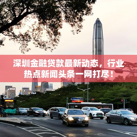 深圳金融贷款最新动态，行业热点新闻头条一网打尽！