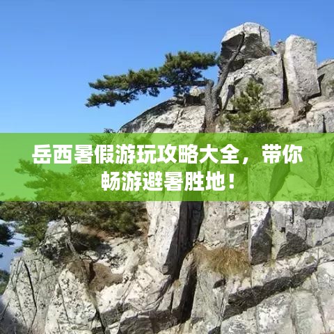 岳西暑假游玩攻略大全，带你畅游避暑胜地！