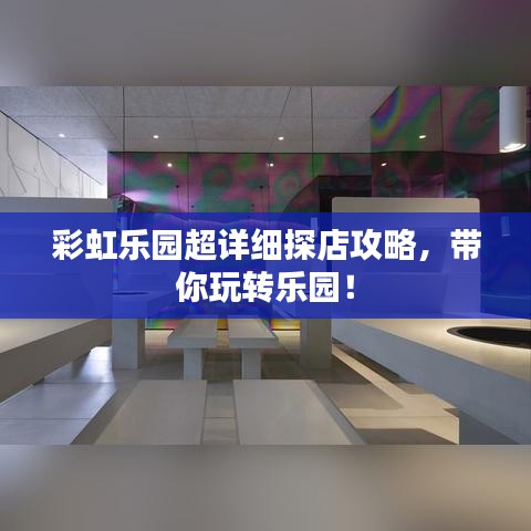 彩虹乐园超详细探店攻略,带你玩转乐园!