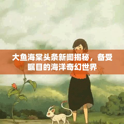 大鱼海棠头条新闻揭秘,备受瞩目的海洋奇幻世界