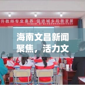 海南文昌新闻聚焦,活力文昌,发展新篇章开启