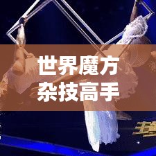 世界魔方杂技高手排行榜揭秘,顶尖高手一览无余!