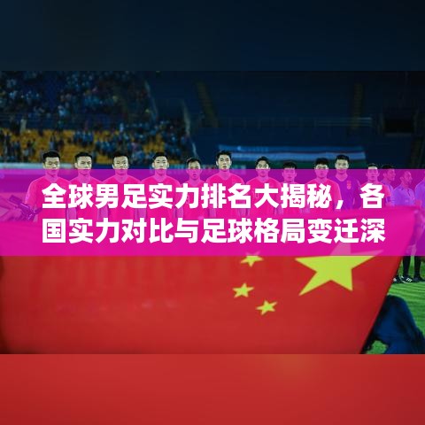 全球男足实力排名大揭秘,各国实力对比与足球格局变迁深度解析