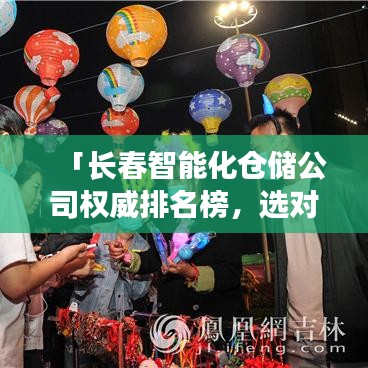 「长春智能化仓储公司权威排名榜,选对仓储伙伴从这里开始!」