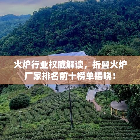 火炉行业权威解读,折叠火炉厂家排名前十榜单揭晓!