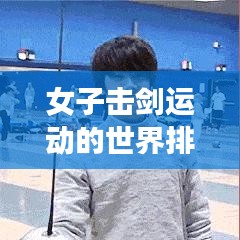 女子击剑运动的世界排名揭秘,揭秘中国女剑手的顶尖实力与荣耀排名