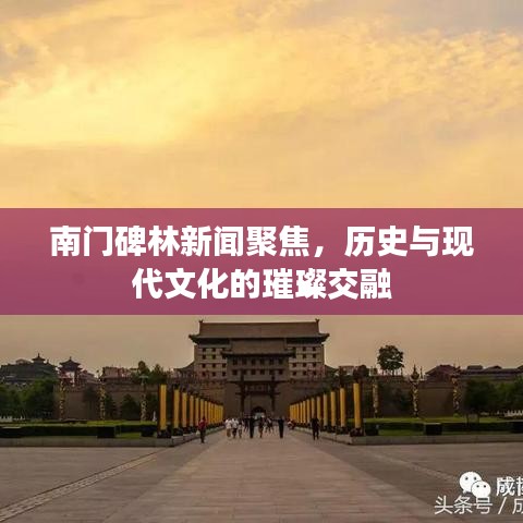 南门碑林新闻聚焦,历史与现代文化的璀璨交融