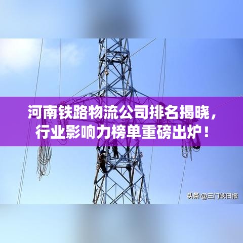 河南铁路物流公司排名揭晓,行业影响力榜单重磅出炉!