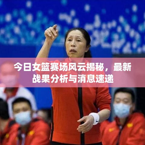 今日女篮赛场风云揭秘,最新战果分析与消息速递