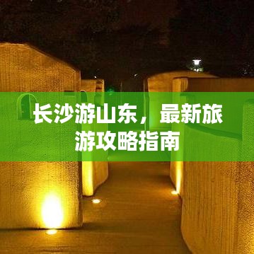 长沙游山东,最新旅游攻略指南