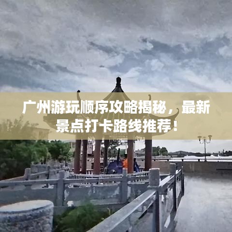 广州游玩顺序攻略揭秘,最新景点打卡路线推荐!
