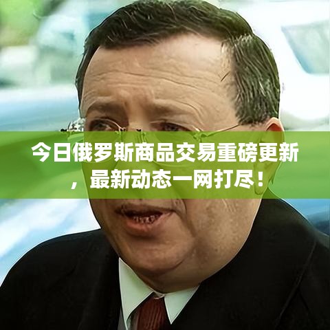今日俄罗斯商品交易重磅更新，最新动态一网打尽！